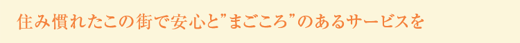 住み慣れたこの街で安心と”まごころ”のあるサービスを